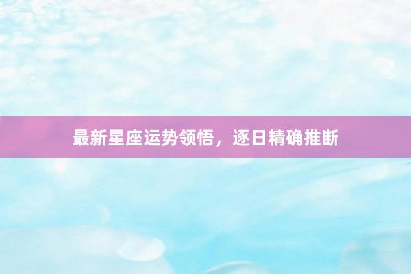 最新星座运势领悟，逐日精确推断
