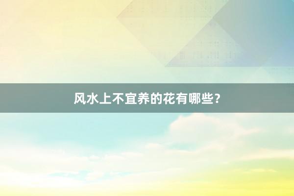 风水上不宜养的花有哪些？