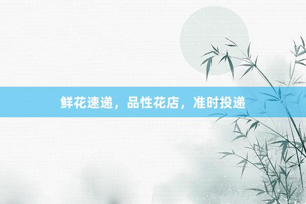鲜花速递，品性花店，准时投递