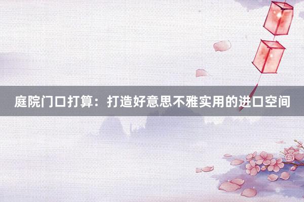 庭院门口打算：打造好意思不雅实用的进口空间