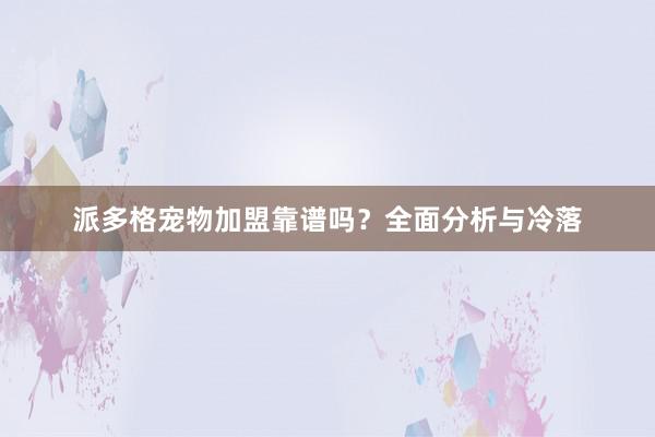 派多格宠物加盟靠谱吗？全面分析与冷落