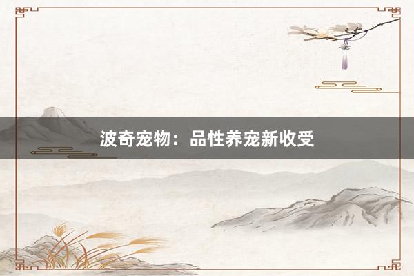 波奇宠物：品性养宠新收受